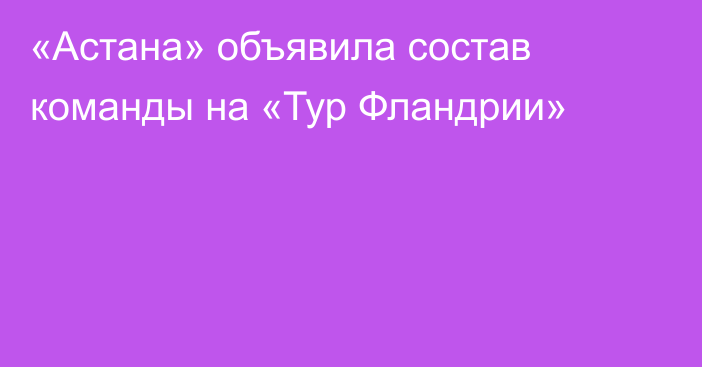 «Астана» объявила состав команды на «Тур Фландрии»
