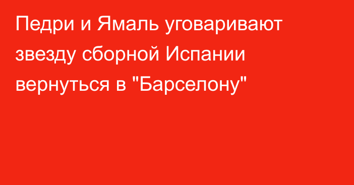 Педри и Ямаль уговаривают звезду сборной Испании вернуться в 