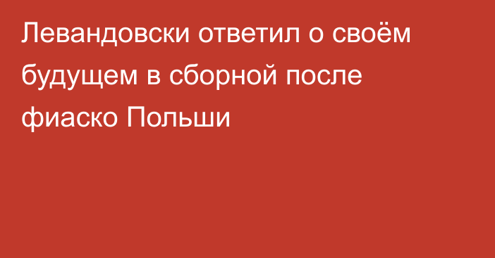 Левандовски ответил о своём будущем в сборной после фиаско Польши