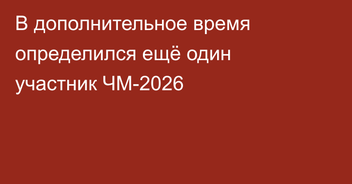 В дополнительное время определился ещё один участник ЧМ-2026