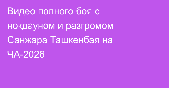 Видео полного боя с нокдауном и разгромом Санжара Ташкенбая на ЧА-2026