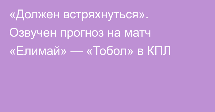 «Должен встряхнуться». Озвучен прогноз на матч «Елимай» — «Тобол» в КПЛ
