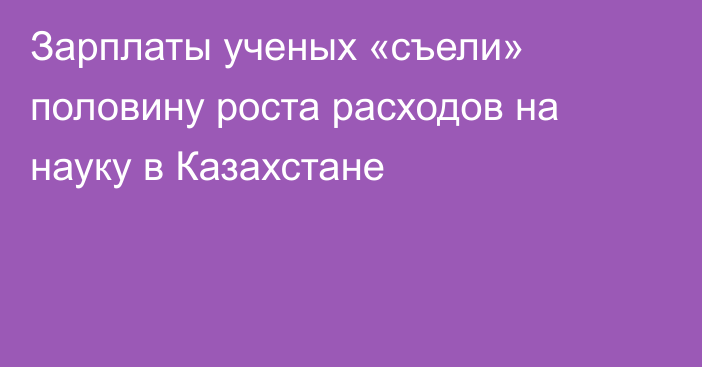 Зарплаты ученых «съели» половину роста расходов на науку в Казахстане