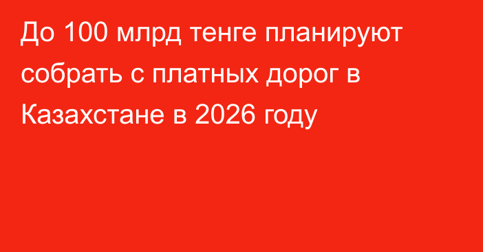 До 100 млрд тенге планируют собрать с платных дорог в Казахстане в 2026 году