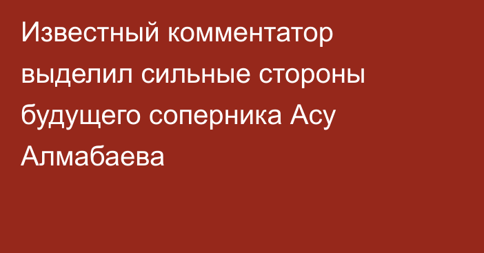 Известный комментатор выделил сильные стороны будущего соперника Асу Алмабаева