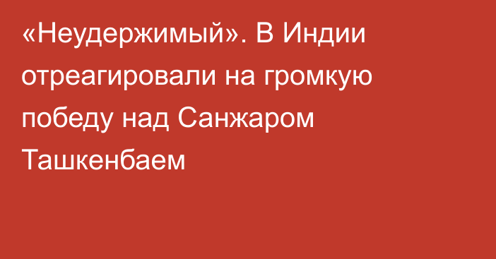 «Неудержимый». В Индии отреагировали на громкую победу над Санжаром Ташкенбаем