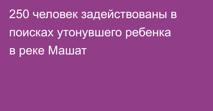 250 человек задействованы в поисках утонувшего ребенка в реке Машат