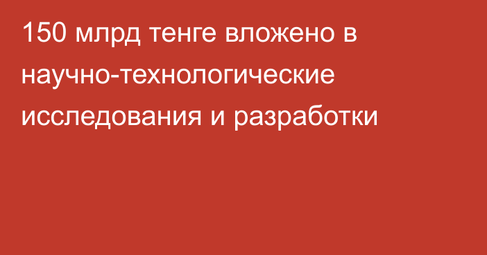 150 млрд тенге вложено в научно-технологические исследования и разработки