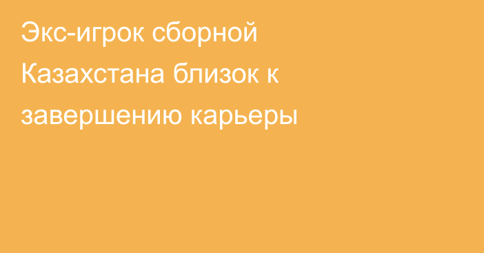 Экс-игрок сборной Казахстана близок к завершению карьеры