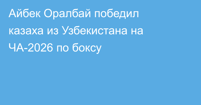 Айбек Оралбай победил казаха из Узбекистана на ЧА-2026 по боксу
