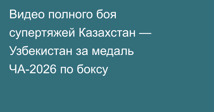 Видео полного боя супертяжей Казахстан — Узбекистан за медаль ЧА-2026 по боксу