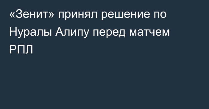 «Зенит» принял решение по Нуралы Алипу перед матчем РПЛ