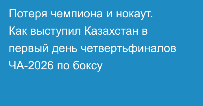 Потеря чемпиона и нокаут. Как выступил Казахстан в первый день четвертьфиналов ЧА-2026 по боксу