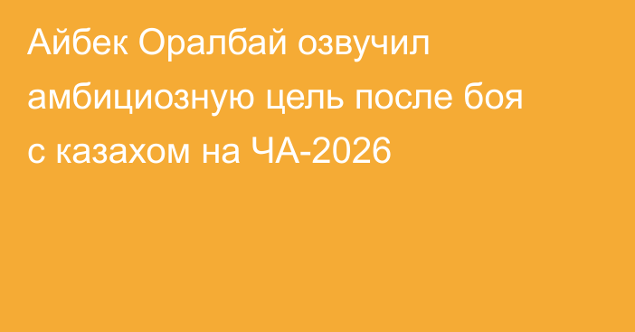 Айбек Оралбай озвучил амбициозную цель после боя с казахом на ЧА-2026