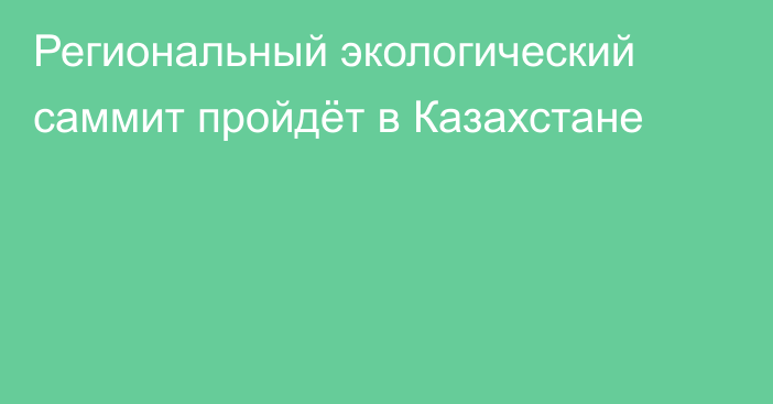 Региональный экологический саммит пройдёт в Казахстане