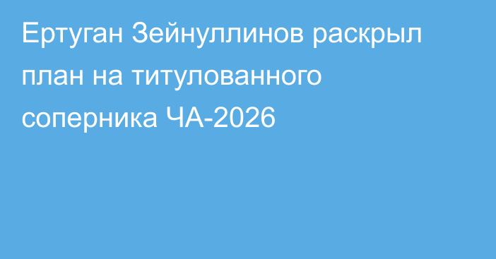Ертуган Зейнуллинов раскрыл план на титулованного соперника ЧА-2026