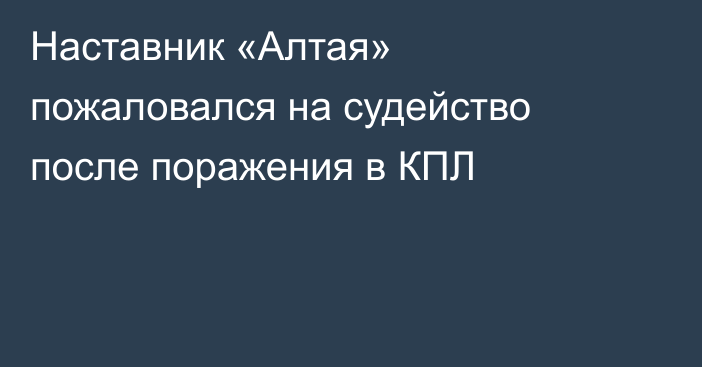 Наставник «Алтая» пожаловался на судейство после поражения в КПЛ