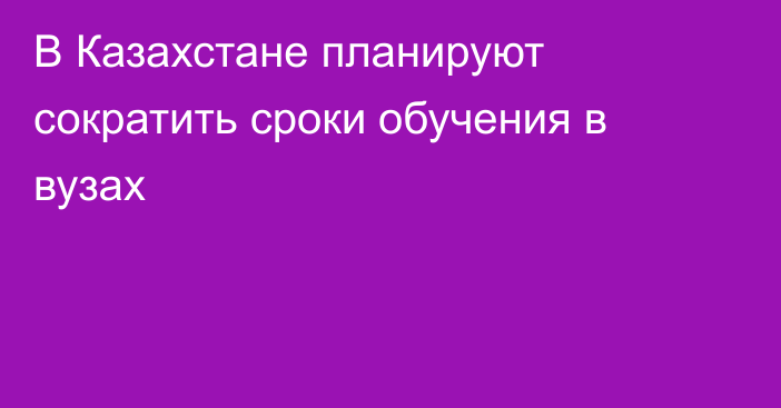 В Казахстане планируют сократить сроки обучения в вузах