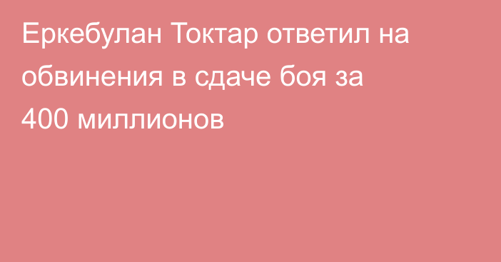 Еркебулан Токтар ответил на обвинения в сдаче боя за 400 миллионов