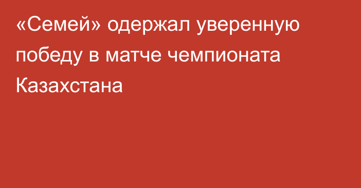 «Семей» одержал уверенную победу в матче чемпионата Казахстана