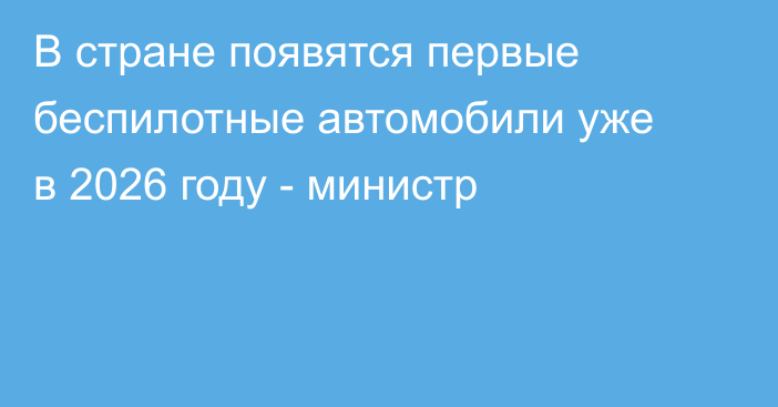 В стране появятся первые беспилотные автомобили уже в 2026 году - министр
