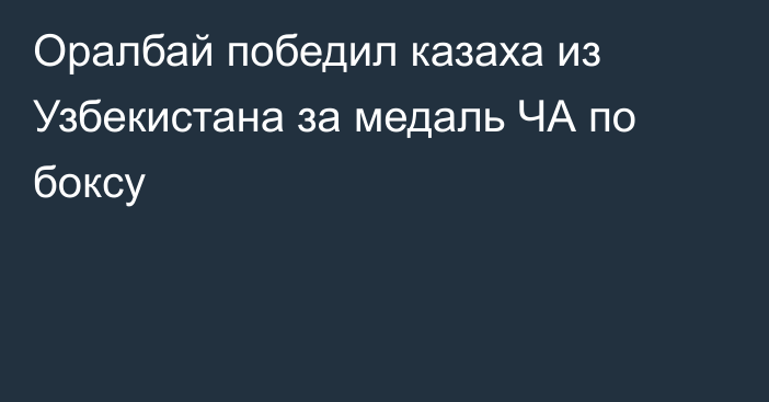Оралбай победил казаха из Узбекистана за медаль ЧА по боксу