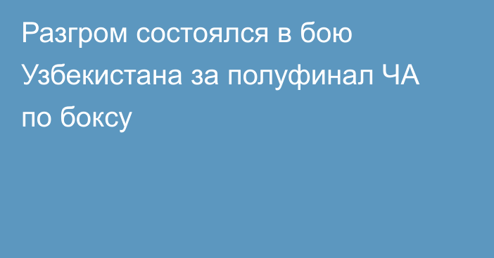 Разгром состоялся в бою Узбекистана за полуфинал ЧА по боксу