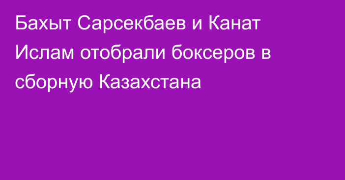Бахыт Сарсекбаев и Канат Ислам отобрали боксеров в сборную Казахстана