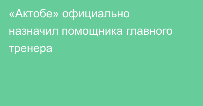 «Актобе» официально назначил помощника главного тренера
