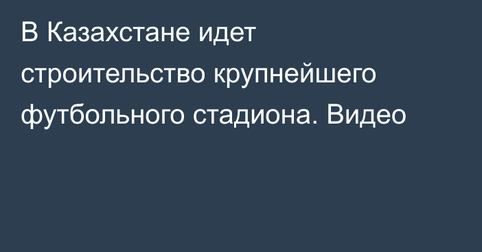 В Казахстане идет строительство крупнейшего футбольного стадиона. Видео