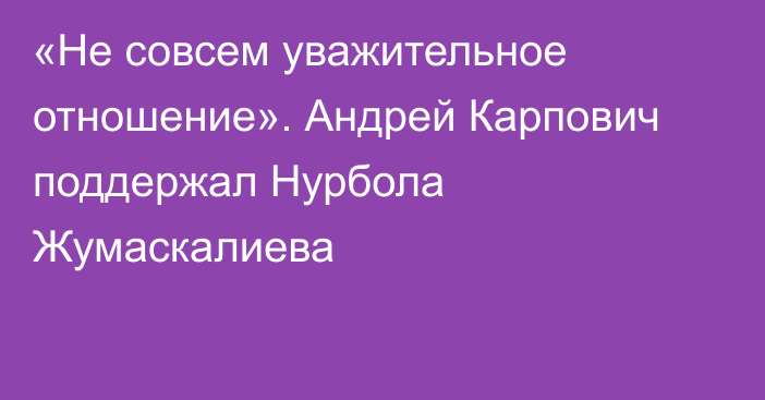 «Не совсем уважительное отношение». Андрей Карпович поддержал Нурбола Жумаскалиева