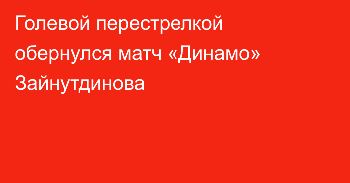 Голевой перестрелкой обернулся матч «Динамо» Зайнутдинова