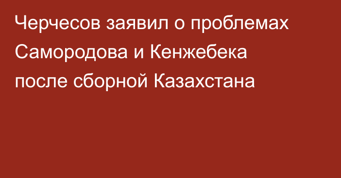 Черчесов заявил о проблемах Самородова и Кенжебека после сборной Казахстана