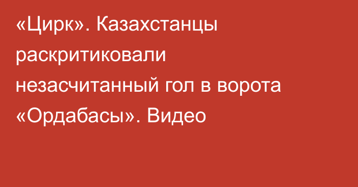 «Цирк». Казахстанцы раскритиковали незасчитанный гол в ворота «Ордабасы». Видео