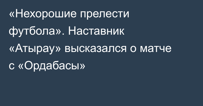 «Нехорошие прелести футбола». Наставник «Атырау» высказался о матче с «Ордабасы»