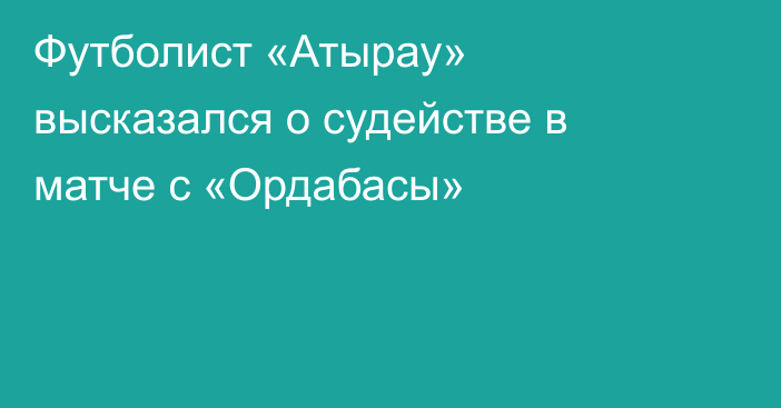 Футболист «Атырау» высказался о судействе в матче с «Ордабасы»