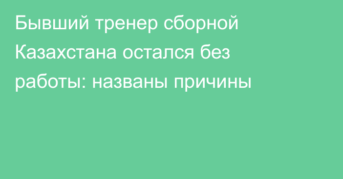 Бывший тренер сборной Казахстана остался без работы: названы причины