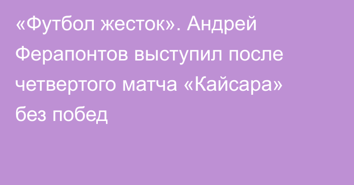 «Футбол жесток». Андрей Ферапонтов выступил после четвертого матча «Кайсара» без побед