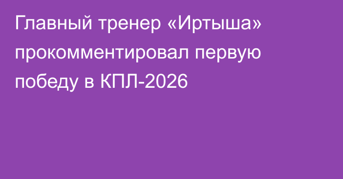 Главный тренер «Иртыша» прокомментировал первую победу в КПЛ-2026