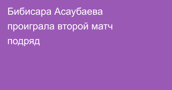 Бибисара Асаубаева проиграла второй матч подряд