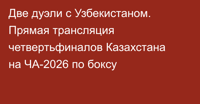 Две дуэли с Узбекистаном. Прямая трансляция четвертьфиналов Казахстана на ЧА-2026 по боксу