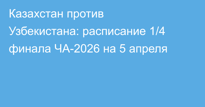 Казахстан против Узбекистана: расписание 1/4 финала ЧА-2026 на 5 апреля