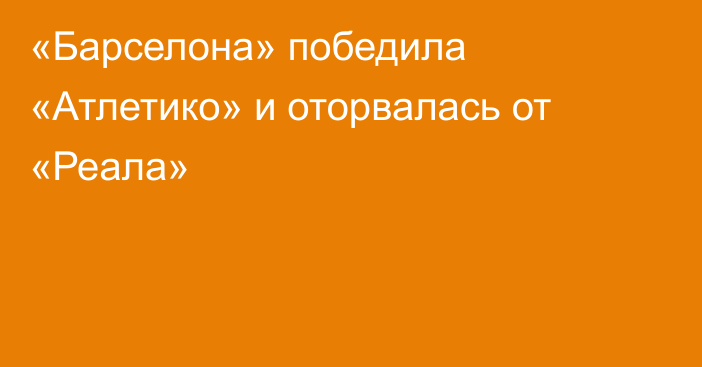«Барселона» победила «Атлетико» и оторвалась от «Реала»