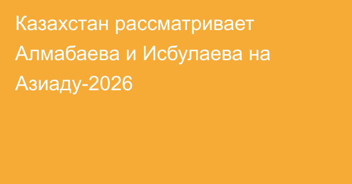 Казахстан рассматривает Алмабаева и Исбулаева на Азиаду-2026