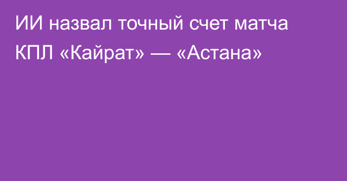 ИИ назвал точный счет матча КПЛ «Кайрат» — «Астана»