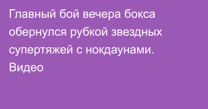 Главный бой вечера бокса обернулся рубкой звездных супертяжей с нокдаунами. Видео