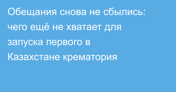 Обещания снова не сбылись: чего ещё не хватает для запуска первого в Казахстане крематория