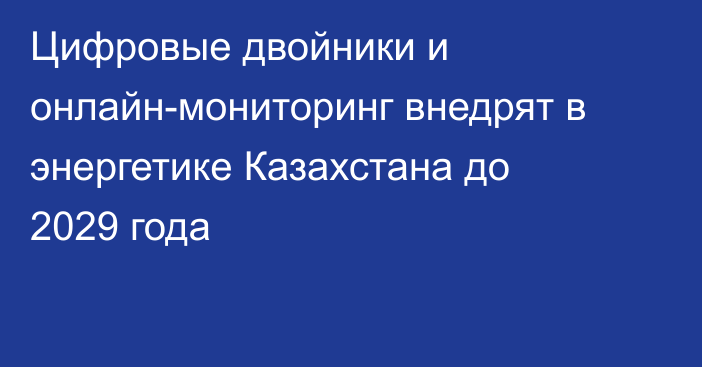 Цифровые двойники и онлайн-мониторинг внедрят в энергетике Казахстана до 2029 года