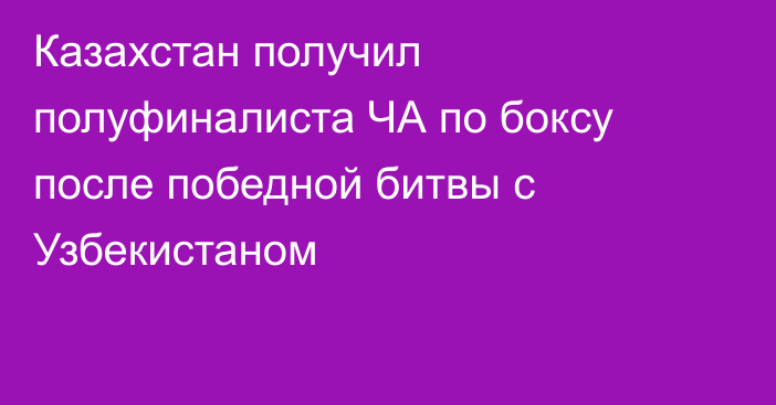 Казахстан получил полуфиналиста ЧА по боксу после победной битвы с Узбекистаном