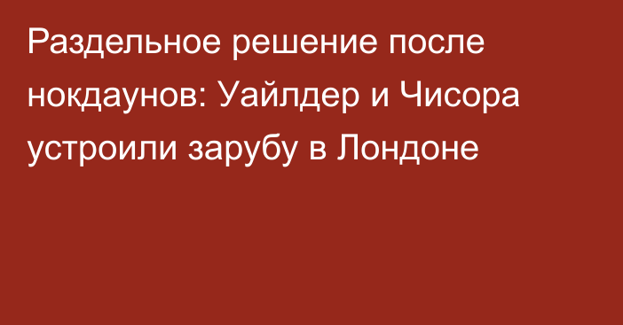 Раздельное решение после нокдаунов: Уайлдер и Чисора устроили зарубу в Лондоне